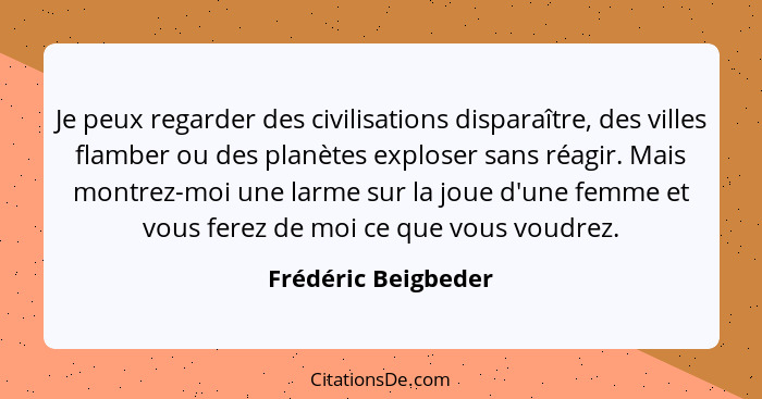 Je peux regarder des civilisations disparaître, des villes flamber ou des planètes exploser sans réagir. Mais montrez-moi une lar... - Frédéric Beigbeder