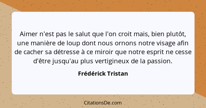 Aimer n'est pas le salut que l'on croit mais, bien plutôt, une manière de loup dont nous ornons notre visage afin de cacher sa dét... - Frédérick Tristan