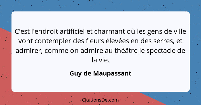 C'est l'endroit artificiel et charmant où les gens de ville vont contempler des fleurs élevées en des serres, et admirer, comme on... - Guy de Maupassant