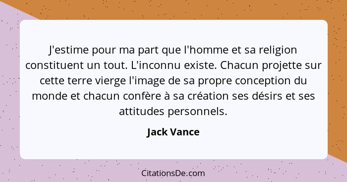 J'estime pour ma part que l'homme et sa religion constituent un tout. L'inconnu existe. Chacun projette sur cette terre vierge l'image de... - Jack Vance