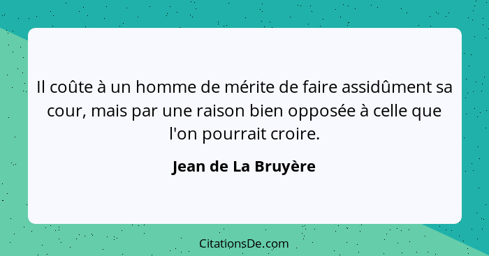 Il coûte à un homme de mérite de faire assidûment sa cour, mais par une raison bien opposée à celle que l'on pourrait croire.... - Jean de La Bruyère