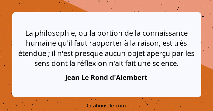 La philosophie, ou la portion de la connaissance humaine qu'il faut rapporter à la raison, est très étendue ; il n'... - Jean Le Rond d'Alembert