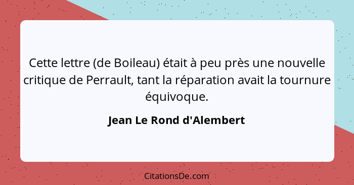 Cette lettre (de Boileau) était à peu près une nouvelle critique de Perrault, tant la réparation avait la tournure équiv... - Jean Le Rond d'Alembert