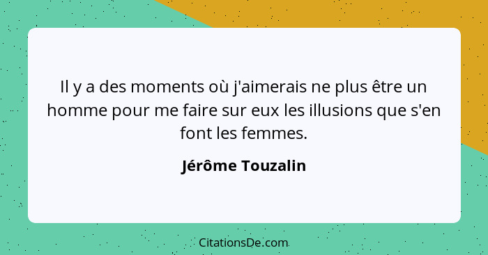 Il y a des moments où j'aimerais ne plus être un homme pour me faire sur eux les illusions que s'en font les femmes.... - Jérôme Touzalin