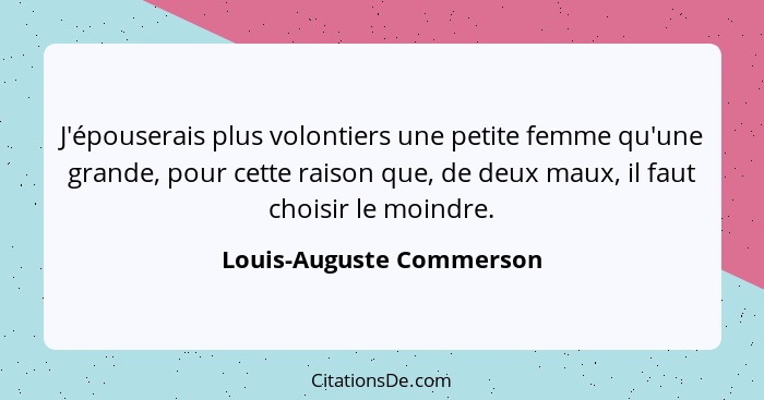 J'épouserais plus volontiers une petite femme qu'une grande, pour cette raison que, de deux maux, il faut choisir le moindre... - Louis-Auguste Commerson