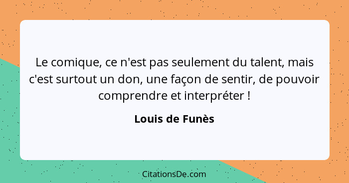 Le comique, ce n'est pas seulement du talent, mais c'est surtout un don, une façon de sentir, de pouvoir comprendre et interpréter&nb... - Louis de Funès