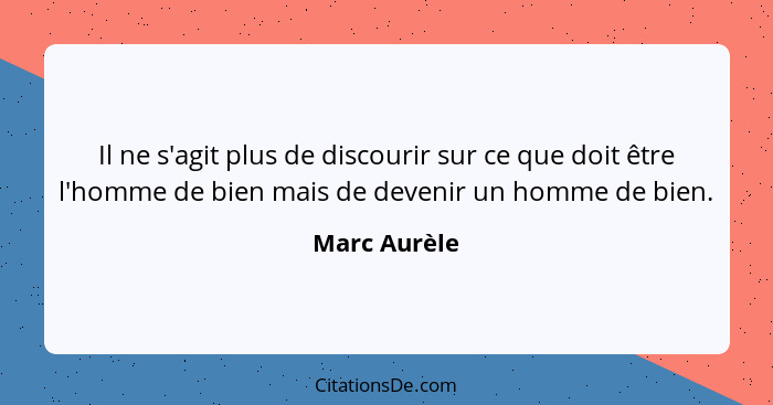 Il ne s'agit plus de discourir sur ce que doit être l'homme de bien mais de devenir un homme de bien.... - Marc Aurèle