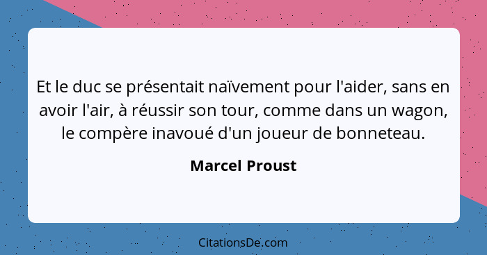 Et le duc se présentait naïvement pour l'aider, sans en avoir l'air, à réussir son tour, comme dans un wagon, le compère inavoué d'un... - Marcel Proust