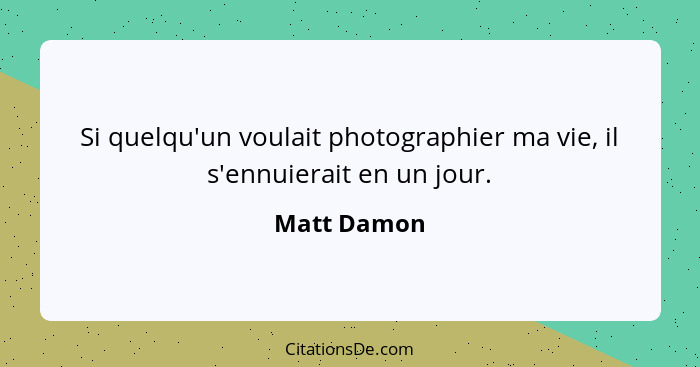 Si quelqu'un voulait photographier ma vie, il s'ennuierait en un jour.... - Matt Damon