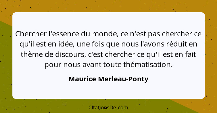 Chercher l'essence du monde, ce n'est pas chercher ce qu'il est en idée, une fois que nous l'avons réduit en thème de discours... - Maurice Merleau-Ponty