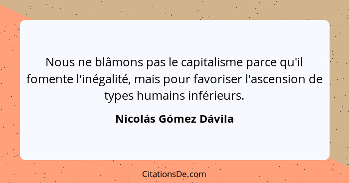 Nous ne blâmons pas le capitalisme parce qu'il fomente l'inégalité, mais pour favoriser l'ascension de types humains inférieurs... - Nicolás Gómez Dávila