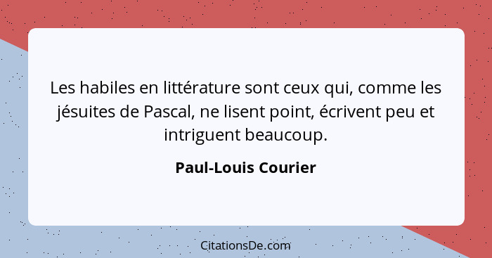 Les habiles en littérature sont ceux qui, comme les jésuites de Pascal, ne lisent point, écrivent peu et intriguent beaucoup.... - Paul-Louis Courier