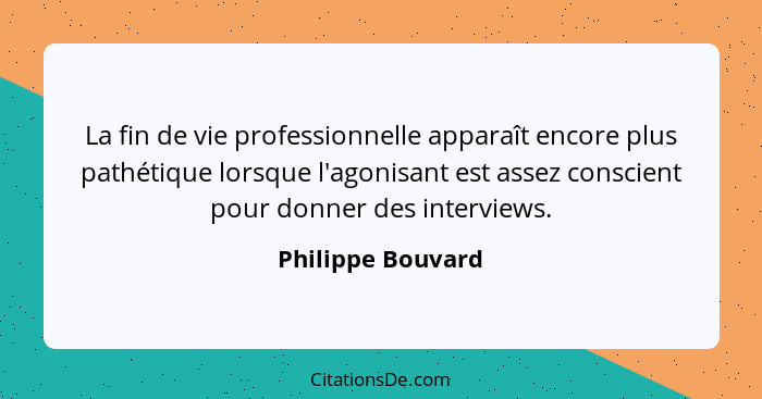 La fin de vie professionnelle apparaît encore plus pathétique lorsque l'agonisant est assez conscient pour donner des interviews.... - Philippe Bouvard