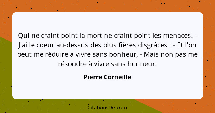 Qui ne craint point la mort ne craint point les menaces. - J'ai le coeur au-dessus des plus fières disgrâces ; - Et l'on peut... - Pierre Corneille