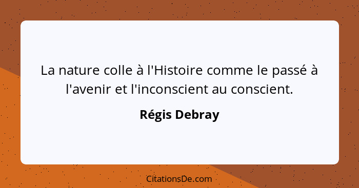 La nature colle à l'Histoire comme le passé à l'avenir et l'inconscient au conscient.... - Régis Debray