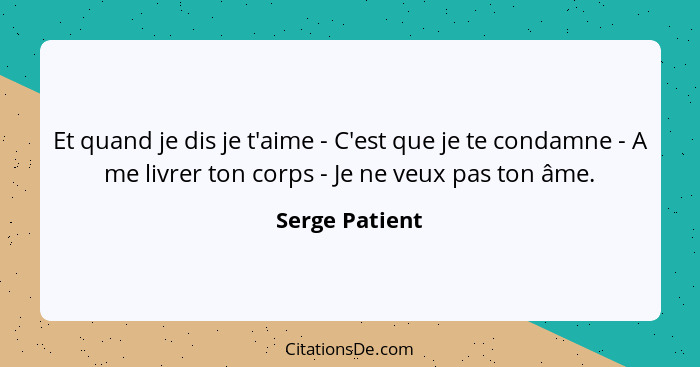 Et quand je dis je t'aime - C'est que je te condamne - A me livrer ton corps - Je ne veux pas ton âme.... - Serge Patient