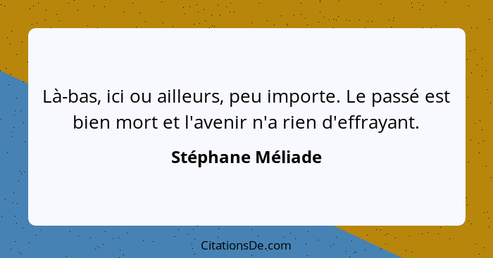 Là-bas, ici ou ailleurs, peu importe. Le passé est bien mort et l'avenir n'a rien d'effrayant.... - Stéphane Méliade