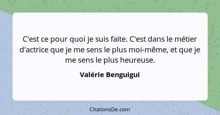 C'est ce pour quoi je suis faite. C'est dans le métier d'actrice que je me sens le plus moi-même, et que je me sens le plus heureu... - Valérie Benguigui