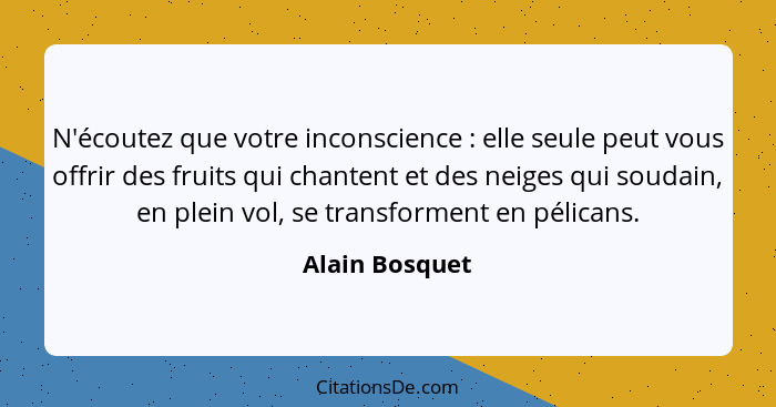N'écoutez que votre inconscience : elle seule peut vous offrir des fruits qui chantent et des neiges qui soudain, en plein vol, s... - Alain Bosquet