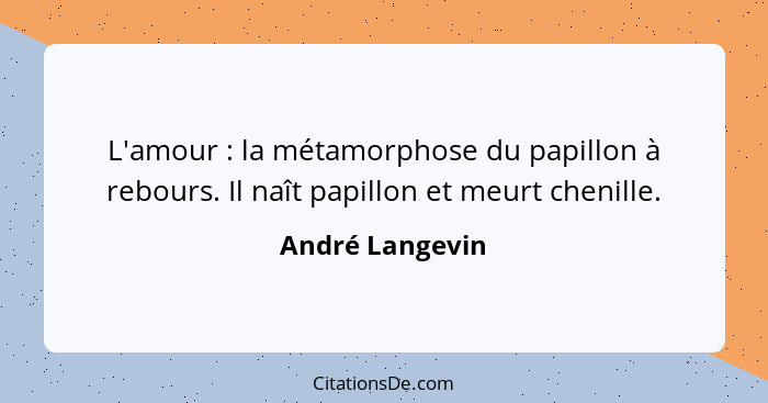 L'amour : la métamorphose du papillon à rebours. Il naît papillon et meurt chenille.... - André Langevin