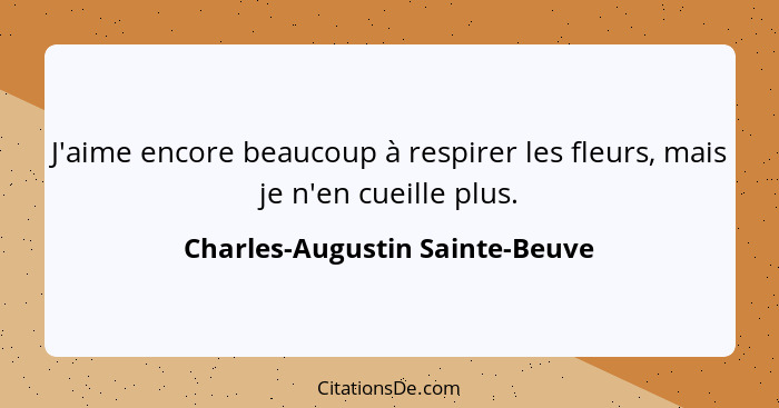 J'aime encore beaucoup à respirer les fleurs, mais je n'en cueille plus.... - Charles-Augustin Sainte-Beuve