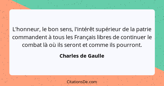 L'honneur, le bon sens, l'intérêt supérieur de la patrie commandent à tous les Français libres de continuer le combat là où ils se... - Charles de Gaulle