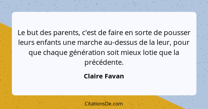 Le but des parents, c'est de faire en sorte de pousser leurs enfants une marche au-dessus de la leur, pour que chaque génération soit m... - Claire Favan