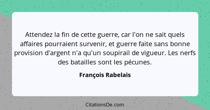 Attendez la fin de cette guerre, car l'on ne sait quels affaires pourraient survenir, et guerre faite sans bonne provision d'argen... - François Rabelais