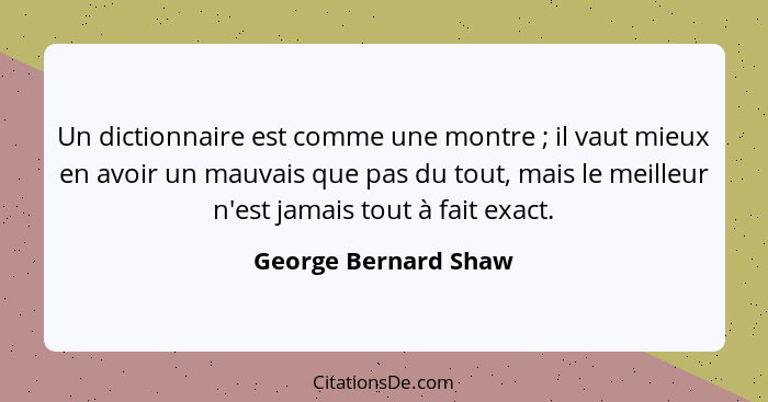 Un dictionnaire est comme une montre ; il vaut mieux en avoir un mauvais que pas du tout, mais le meilleur n'est jamais tou... - George Bernard Shaw