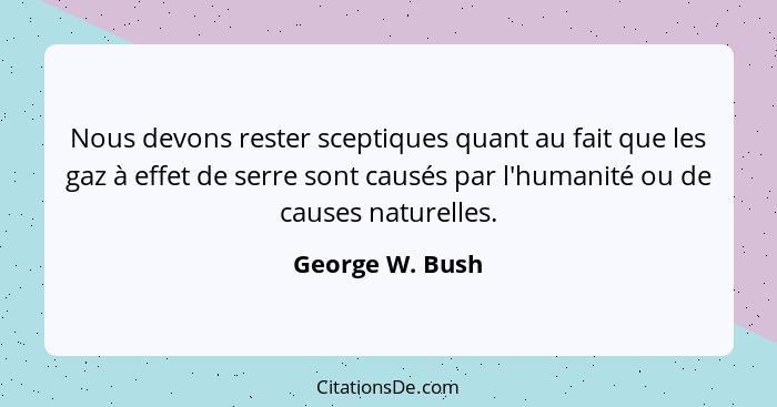 Nous devons rester sceptiques quant au fait que les gaz à effet de serre sont causés par l'humanité ou de causes naturelles.... - George W. Bush