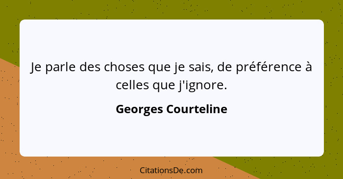 Je parle des choses que je sais, de préférence à celles que j'ignore.... - Georges Courteline