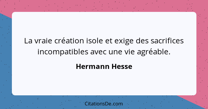 La vraie création isole et exige des sacrifices incompatibles avec une vie agréable.... - Hermann Hesse