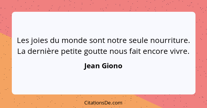 Les joies du monde sont notre seule nourriture. La dernière petite goutte nous fait encore vivre.... - Jean Giono