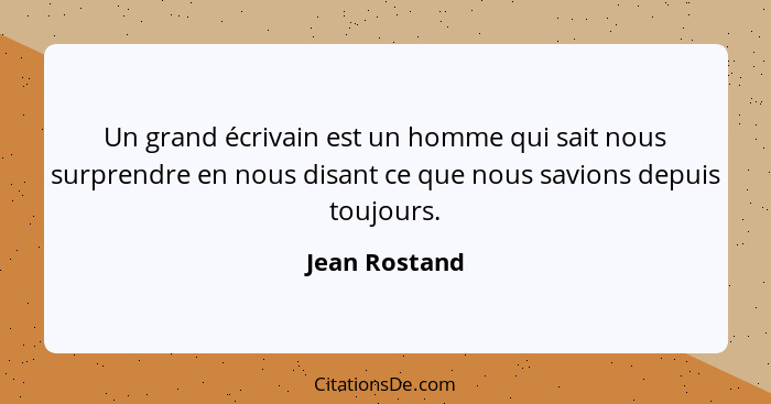 Un grand écrivain est un homme qui sait nous surprendre en nous disant ce que nous savions depuis toujours.... - Jean Rostand