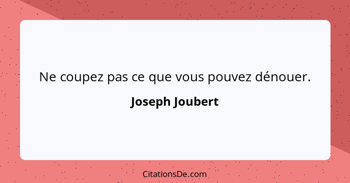 Ne coupez pas ce que vous pouvez dénouer.... - Joseph Joubert