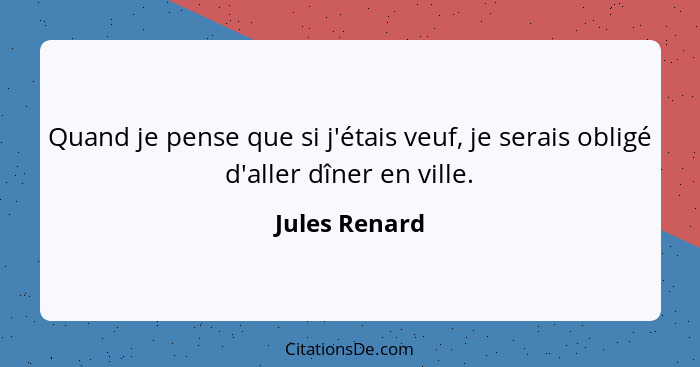 Quand je pense que si j'étais veuf, je serais obligé d'aller dîner en ville.... - Jules Renard
