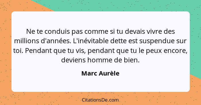 Ne te conduis pas comme si tu devais vivre des millions d'années. L'inévitable dette est suspendue sur toi. Pendant que tu vis, pendant... - Marc Aurèle