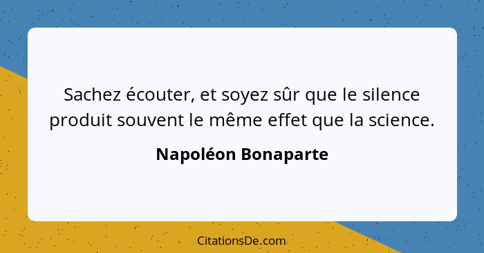 Sachez écouter, et soyez sûr que le silence produit souvent le même effet que la science.... - Napoléon Bonaparte