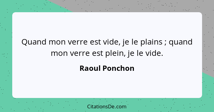 Quand mon verre est vide, je le plains ; quand mon verre est plein, je le vide.... - Raoul Ponchon