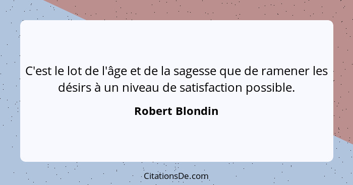 C'est le lot de l'âge et de la sagesse que de ramener les désirs à un niveau de satisfaction possible.... - Robert Blondin