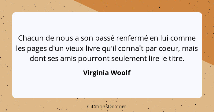 Chacun de nous a son passé renfermé en lui comme les pages d'un vieux livre qu'il connaît par coeur, mais dont ses amis pourront seul... - Virginia Woolf