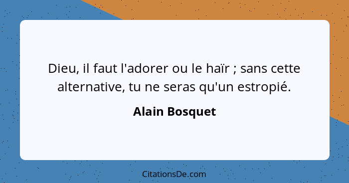 Dieu, il faut l'adorer ou le haïr ; sans cette alternative, tu ne seras qu'un estropié.... - Alain Bosquet