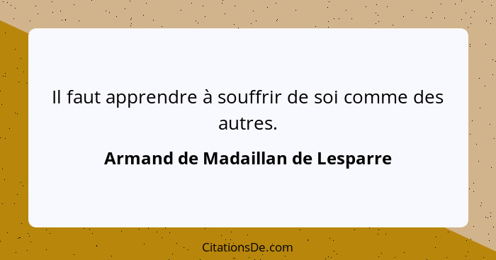 Il faut apprendre à souffrir de soi comme des autres.... - Armand de Madaillan de Lesparre