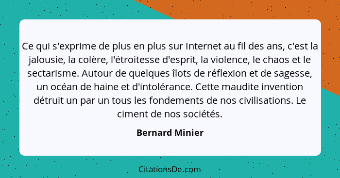 Ce qui s'exprime de plus en plus sur Internet au fil des ans, c'est la jalousie, la colère, l'étroitesse d'esprit, la violence, le ch... - Bernard Minier