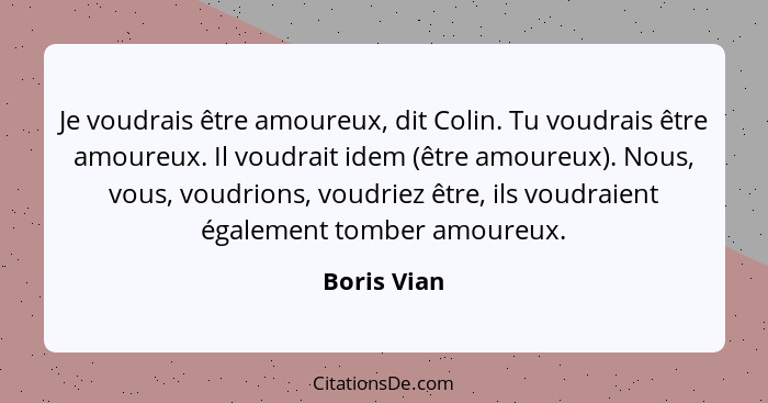 Je voudrais être amoureux, dit Colin. Tu voudrais être amoureux. Il voudrait idem (être amoureux). Nous, vous, voudrions, voudriez être,... - Boris Vian