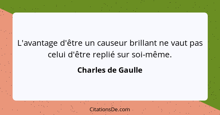 L'avantage d'être un causeur brillant ne vaut pas celui d'être replié sur soi-même.... - Charles de Gaulle
