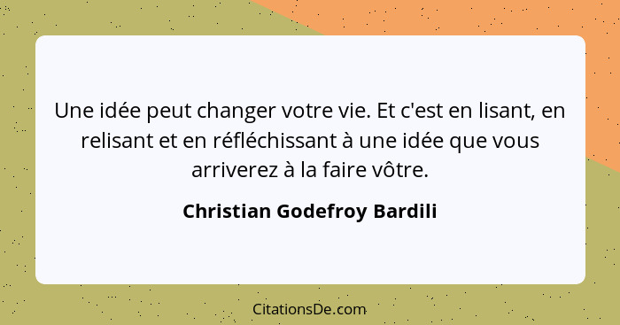 Une idée peut changer votre vie. Et c'est en lisant, en relisant et en réfléchissant à une idée que vous arriverez à la f... - Christian Godefroy Bardili