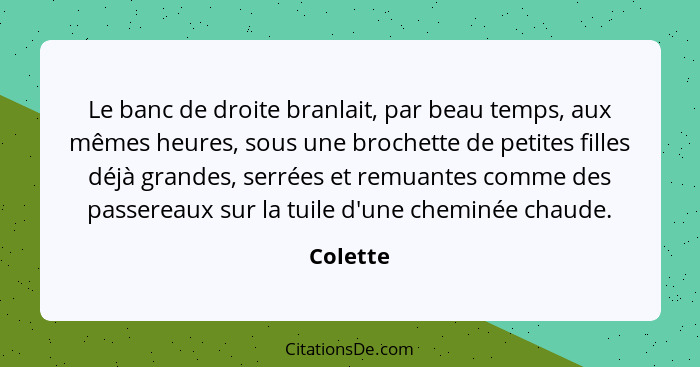 Le banc de droite branlait, par beau temps, aux mêmes heures, sous une brochette de petites filles déjà grandes, serrées et remuantes comme... - Colette