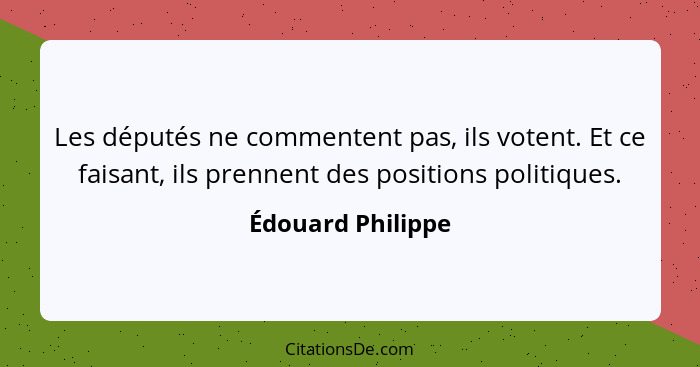 Les députés ne commentent pas, ils votent. Et ce faisant, ils prennent des positions politiques.... - Édouard Philippe