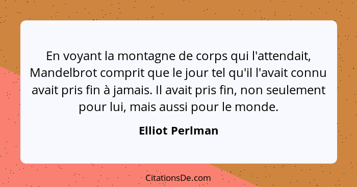 En voyant la montagne de corps qui l'attendait, Mandelbrot comprit que le jour tel qu'il l'avait connu avait pris fin à jamais. Il av... - Elliot Perlman